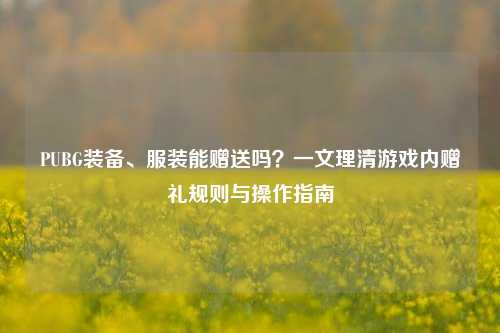PUBG装备、服装能赠送吗?一文理清游戏内赠礼规则与操作指南