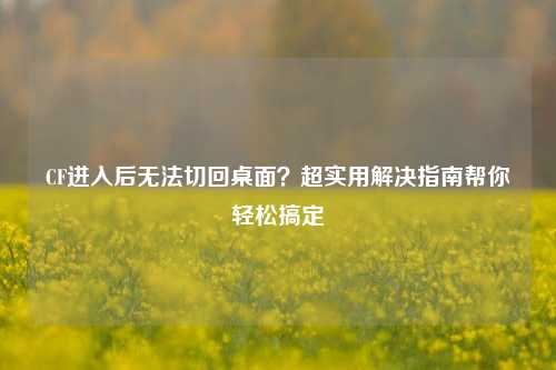 CF进入后无法切回桌面?超实用解决指南帮你轻松搞定