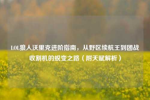 LOL狼人沃里克进阶指南,从野区续航王到团战收割机的蜕变之路(附天赋解析)