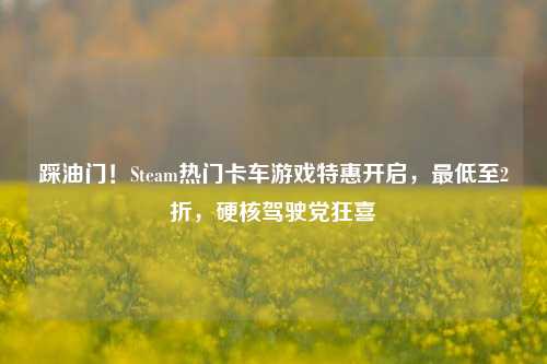 踩油门!Steam热门卡车游戏特惠开启,最低至2折,硬核驾驶党狂喜