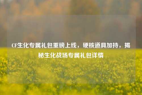 CF生化专属礼包重磅上线,硬核道具加持,揭秘生化战场专属礼包详情