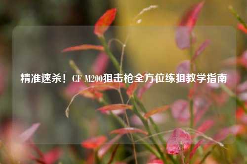 精准速杀!CF M200狙击枪全方位练狙教学指南