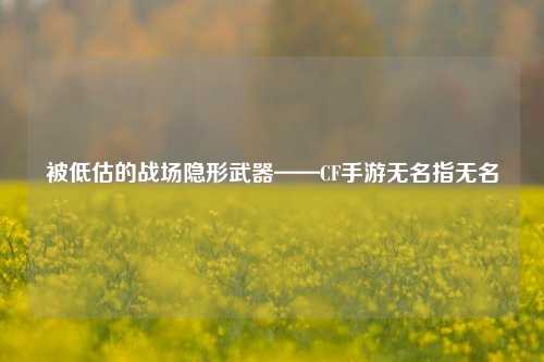 被低估的战场隐形武器——CF手游无名指无名