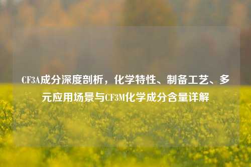 CF3A成分深度剖析,化学特性、制备工艺、多元应用场景与CF3M化学成分含量详解
