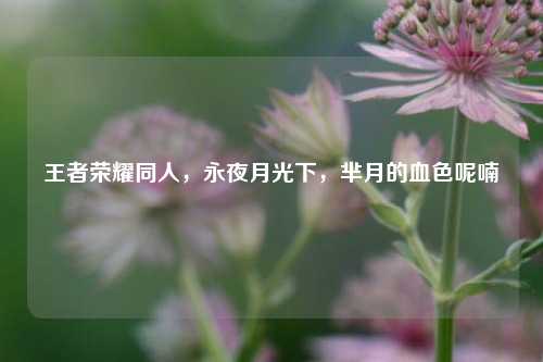 王者荣耀同人,永夜月光下,芈月的血色呢喃