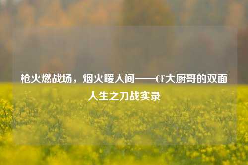 枪火燃战场,烟火暖人间——CF大厨哥的双面人生之刀战实录