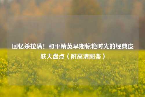 回忆杀拉满!和平精英早期惊艳时光的经典皮肤大盘点(附高清图鉴)