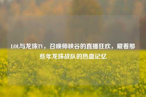 LOL与龙珠TV，召唤师峡谷的直播狂欢，藏着那些年龙珠战队的热血记忆