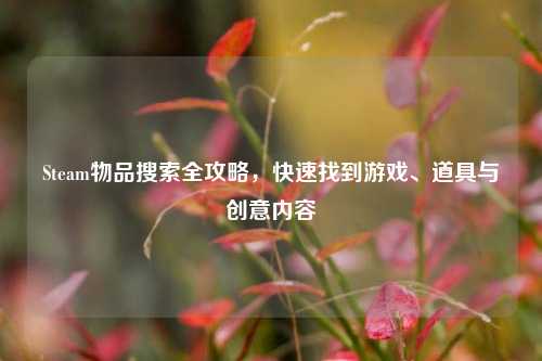 Steam物品搜索全攻略,快速找到游戏、道具与创意内容