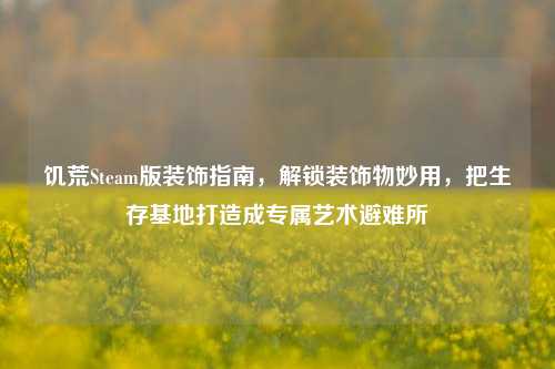饥荒Steam版装饰指南,解锁装饰物妙用,把生存基地打造成专属艺术避难所