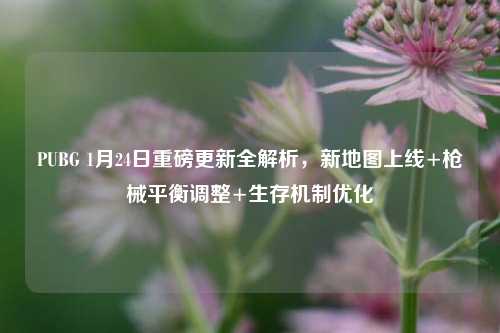 PUBG 1月24日重磅更新全解析,新地图上线+枪械平衡调整+生存机制优化