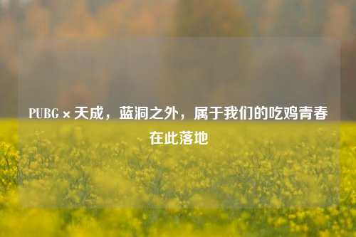 PUBG×天成，蓝洞之外，属于我们的吃鸡青春在此落地