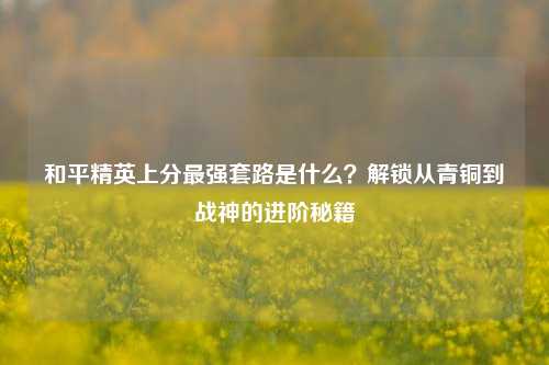 和平精英上分最强套路是什么?解锁从青铜到战神的进阶秘籍