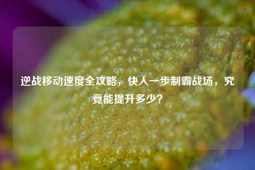 逆战移动速度全攻略，快人一步制霸战场，究竟能提升多少？