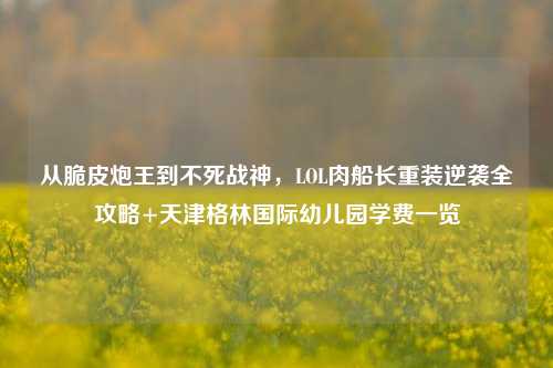 从脆皮炮王到不死战神,LOL肉船长重装逆袭全攻略+天津格林国际幼儿园学费一览