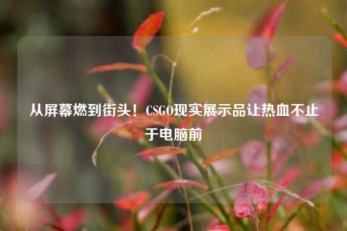 从屏幕燃到街头！CSGO现实展示品让热血不止于电脑前