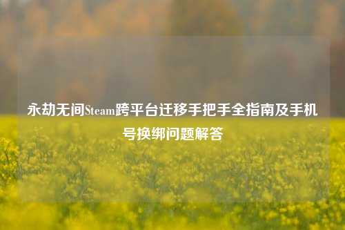 永劫无间Steam跨平台迁移手把手全指南及手机号换绑问题解答