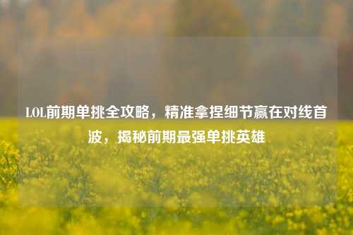 LOL前期单挑全攻略,精准拿捏细节赢在对线首波,揭秘前期最强单挑英雄