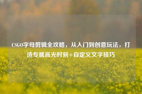 CSGO字母剪辑全攻略,从入门到创意玩法,打造专属高光时刻+自定义文字技巧