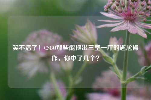 笑不活了！CSGO那些能抠出三室一厅的尴尬操作，你中了几个？
