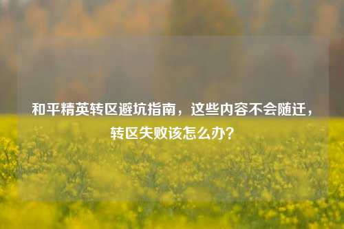 和平精英转区避坑指南,这些内容不会随迁,转区失败该怎么办?