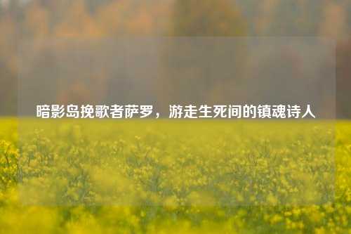 暗影岛挽歌者萨罗,游走生死间的镇魂诗人