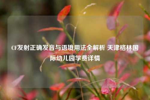 CF发射正确发音与语境用法全解析 天津格林国际幼儿园学费详情