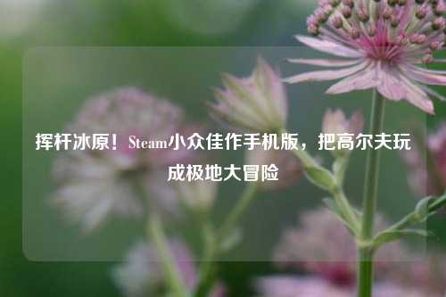 挥杆冰原!Steam小众佳作手机版,把高尔夫玩成极地大冒险