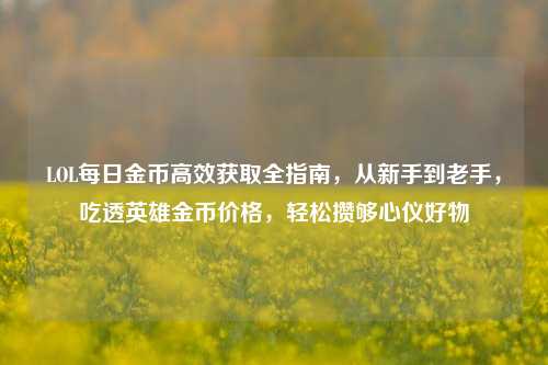 LOL每日金币高效获取全指南，从新手到老手，吃透英雄金币价格，轻松攒够心仪好物