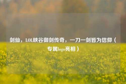 剑仙，LOL峡谷御剑传奇，一刀一剑皆为信仰（专属logo亮相）