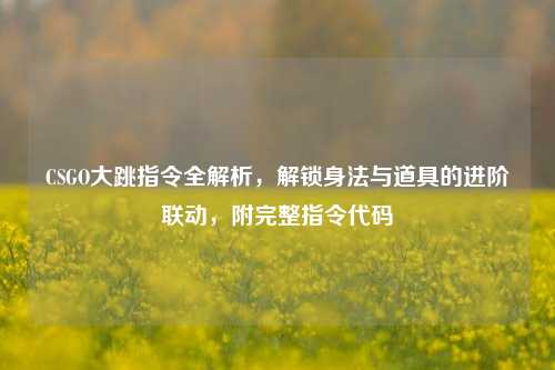 CSGO大跳指令全解析,解锁身法与道具的进阶联动,附完整指令代码