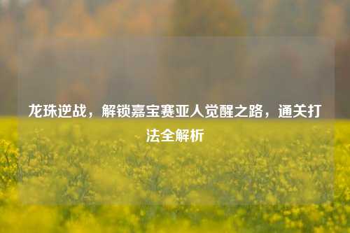 龙珠逆战,解锁嘉宝赛亚人觉醒之路,通关打法全解析