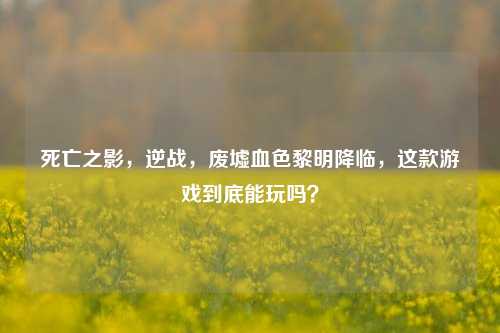 死亡之影,逆战,废墟血色黎明降临,这款游戏到底能玩吗?