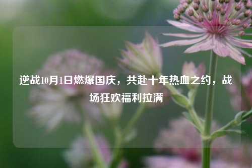 逆战10月1日燃爆国庆,共赴十年热血之约,战场狂欢福利拉满