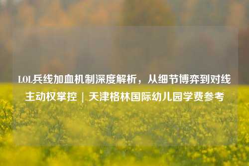 LOL兵线加血机制深度解析,从细节博弈到对线主动权掌控 | 天津格林国际幼儿园学费参考