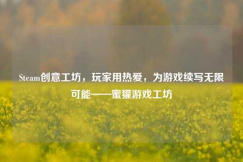Steam创意工坊,玩家用热爱,为游戏续写无限可能——蜜獾游戏工坊