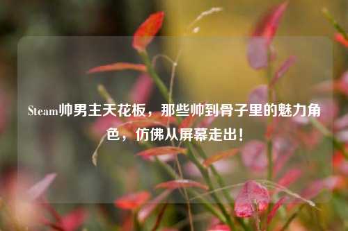 Steam帅男主天花板，那些帅到骨子里的魅力角色，仿佛从屏幕走出！