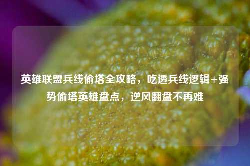 英雄联盟兵线偷塔全攻略，吃透兵线逻辑+强势偷塔英雄盘点，逆风翻盘不再难