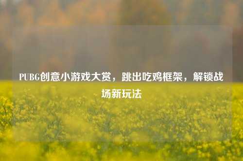PUBG创意小游戏大赏，跳出吃鸡框架，解锁战场新玩法