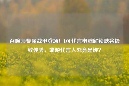 召唤师专属战甲登场!LOL代言电脑解锁峡谷极致体验,端游代言人究竟是谁?