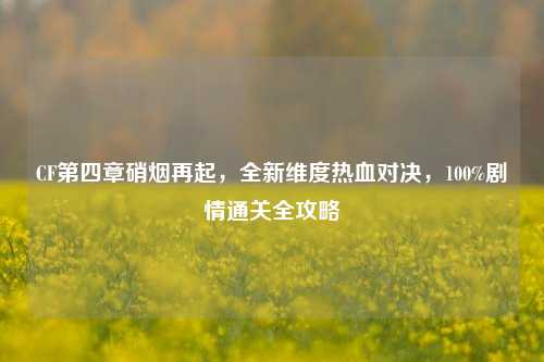 CF第四章硝烟再起,全新维度热血对决,100%剧情通关全攻略