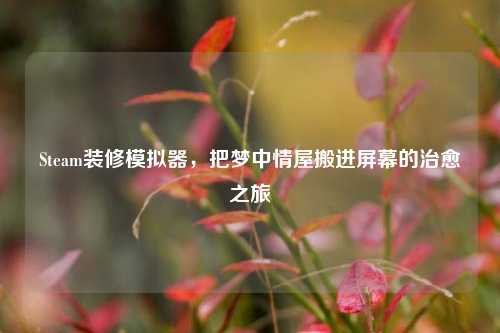 Steam装修模拟器,把梦中情屋搬进屏幕的治愈之旅