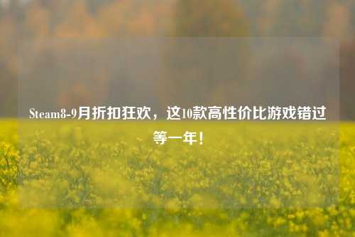 Steam8-9月折扣狂欢,这10款高性价比游戏错过等一年!