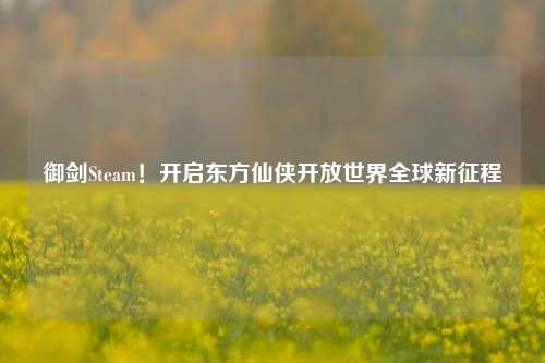 御剑Steam！开启东方仙侠开放世界全球新征程