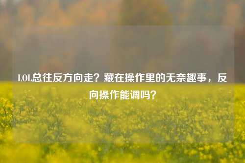 LOL总往反方向走?藏在操作里的无奈趣事,反向操作能调吗?