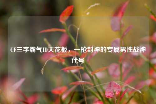 CF三字霸气ID天花板,一枪封神的专属男性战神代号