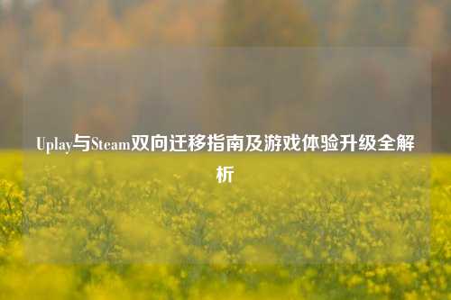 Uplay与Steam双向迁移指南及游戏体验升级全解析
