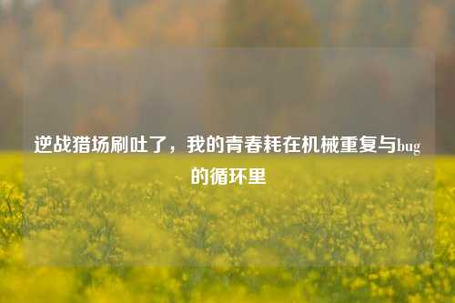 逆战猎场刷吐了,我的青春耗在机械重复与bug的循环里