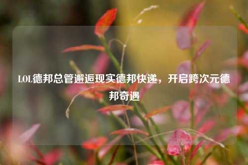 LOL德邦总管邂逅现实德邦快递,开启跨次元德邦奇遇