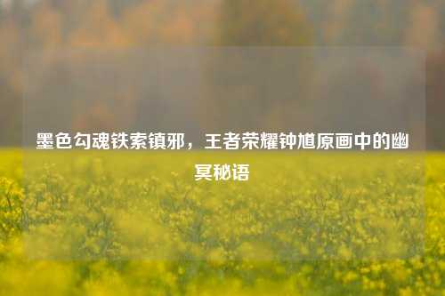 墨色勾魂铁索镇邪,王者荣耀钟馗原画中的幽冥秘语